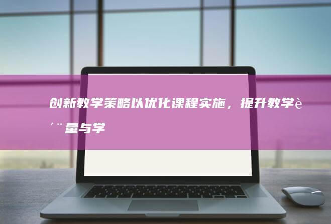 创新教学策略以优化课程实施，提升教学质量与学习效率